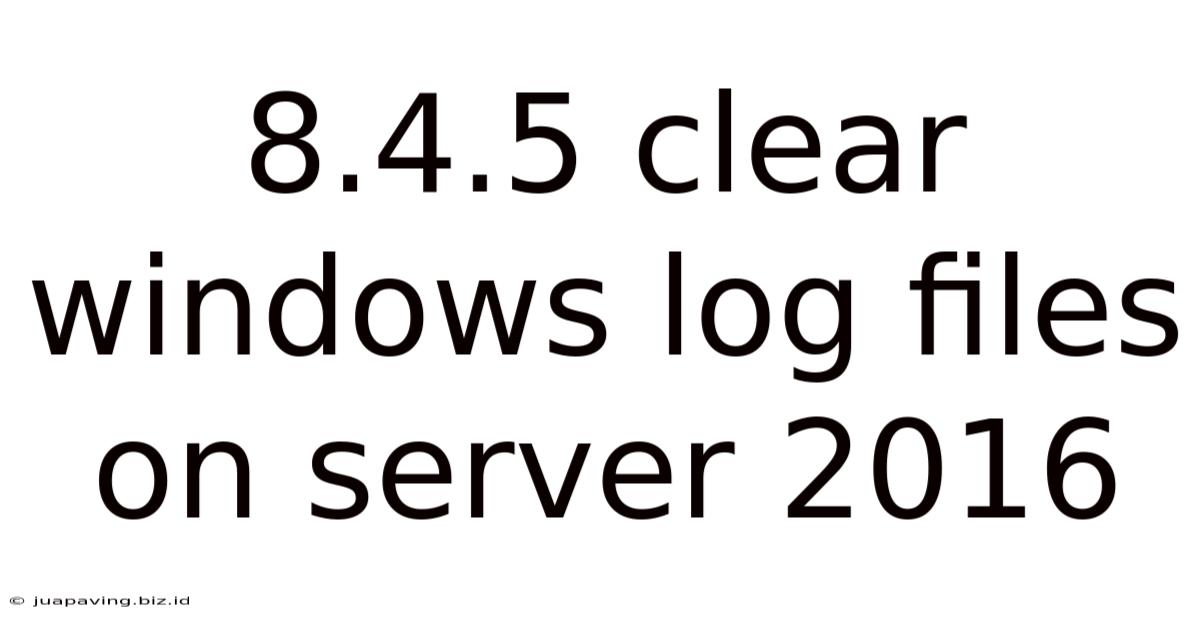 8.4.5 Clear Windows Log Files On Server 2016