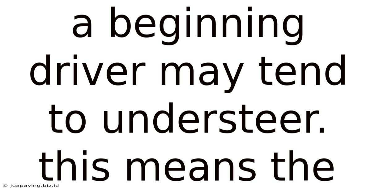 A Beginning Driver May Tend To Understeer. This Means The