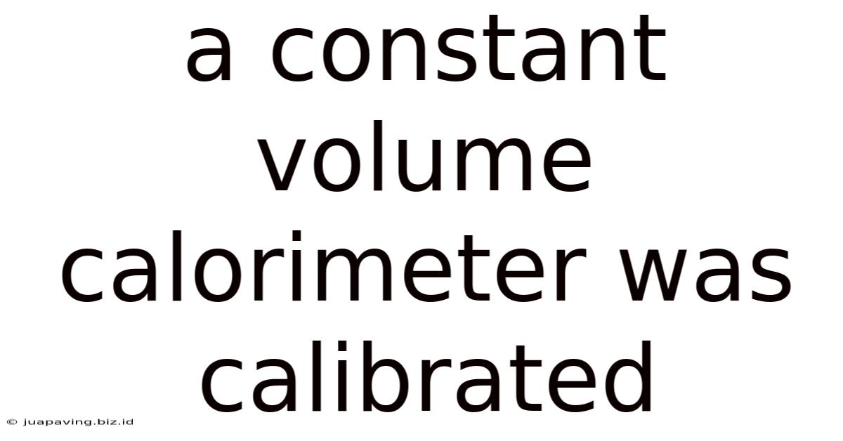 A Constant Volume Calorimeter Was Calibrated