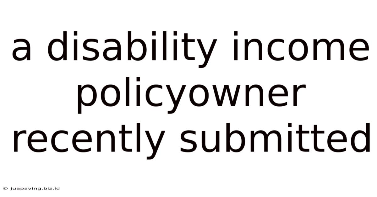 A Disability Income Policyowner Recently Submitted