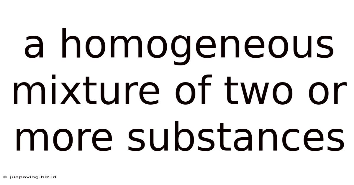 A Homogeneous Mixture Of Two Or More Substances