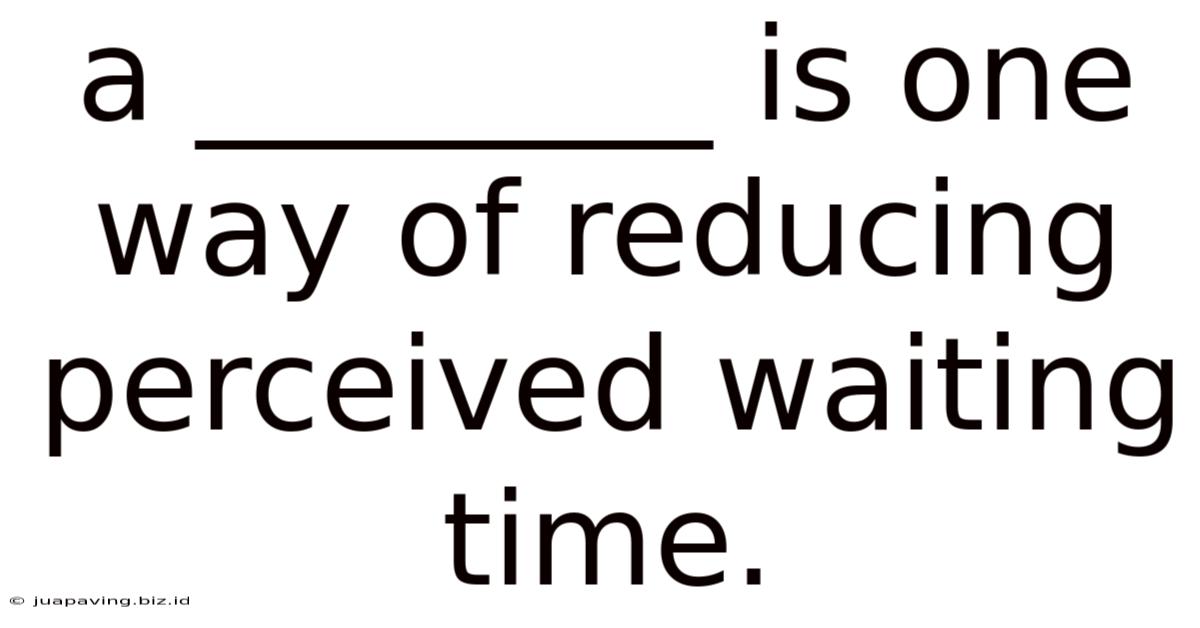 A ________ Is One Way Of Reducing Perceived Waiting Time.