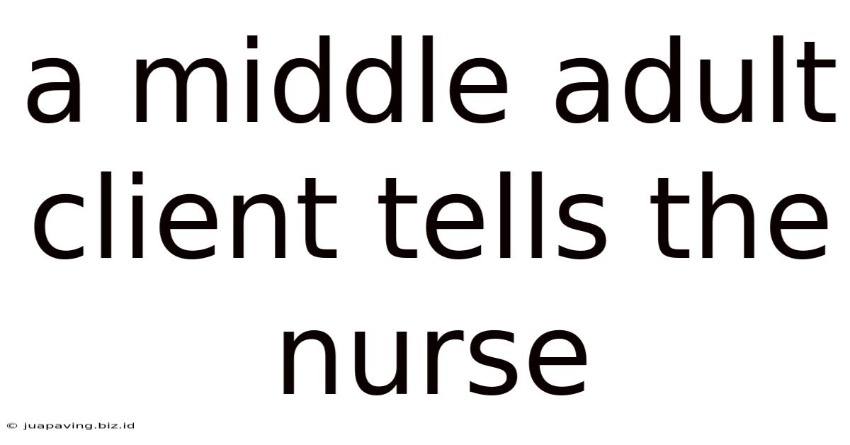 A Middle Adult Client Tells The Nurse