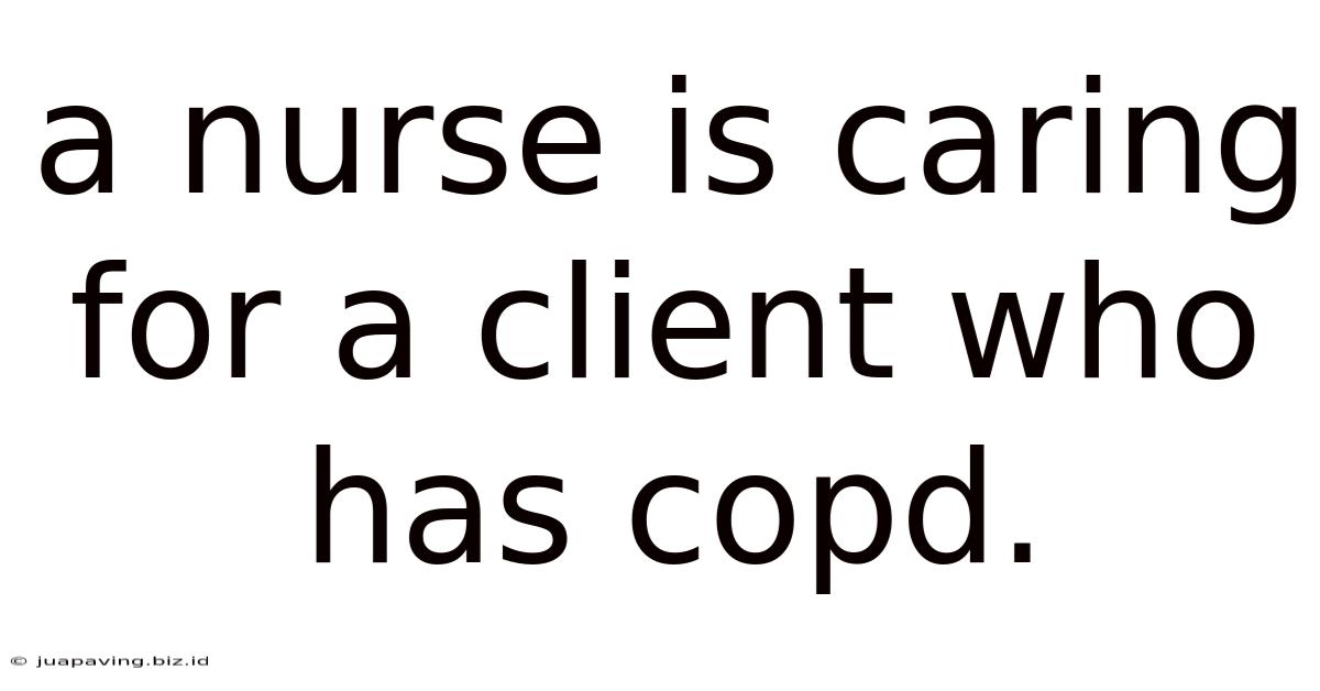 A Nurse Is Caring For A Client Who Has Copd.
