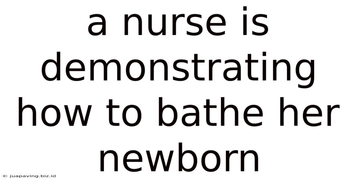 A Nurse Is Demonstrating How To Bathe Her Newborn
