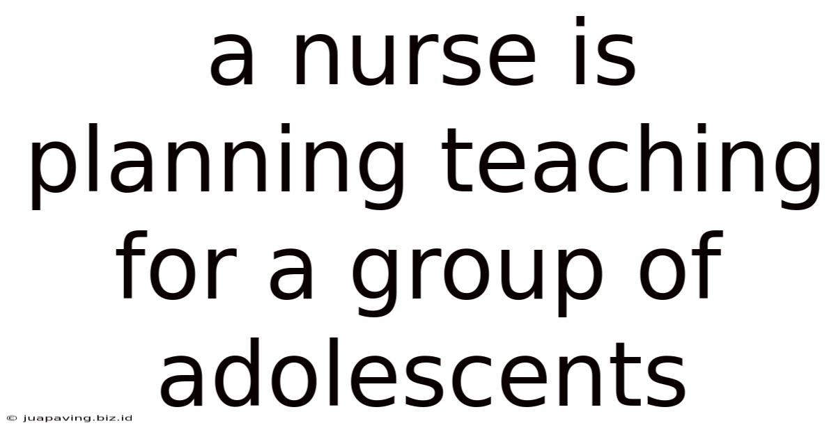 A Nurse Is Planning Teaching For A Group Of Adolescents