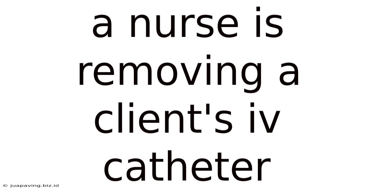 A Nurse Is Removing A Client's Iv Catheter