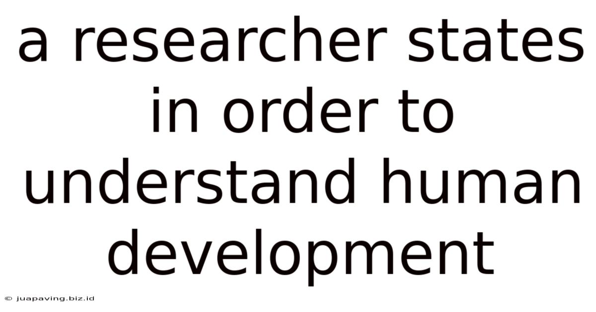 A Researcher States In Order To Understand Human Development