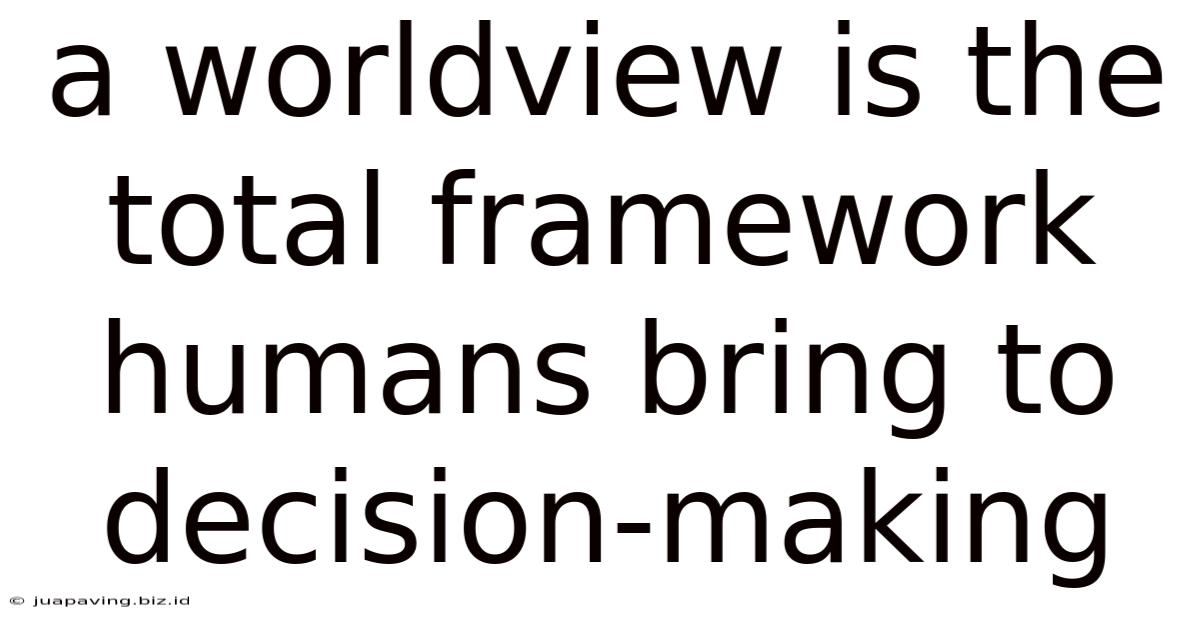 A Worldview Is The Total Framework Humans Bring To Decision-making