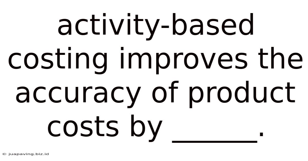 Activity-based Costing Improves The Accuracy Of Product Costs By ______.