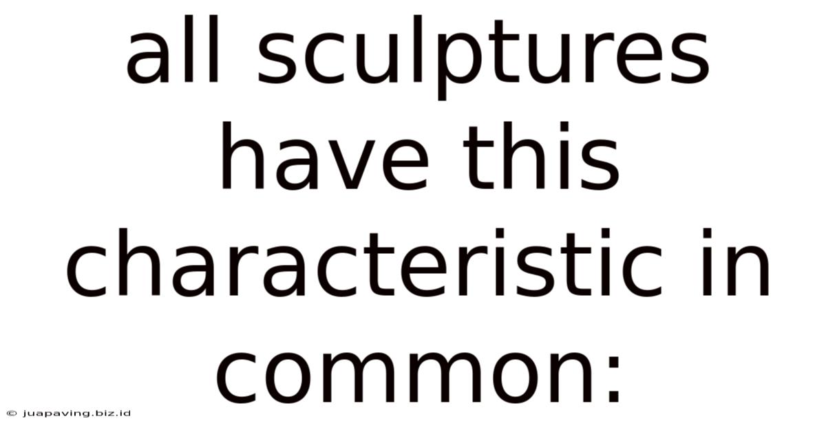 All Sculptures Have This Characteristic In Common: