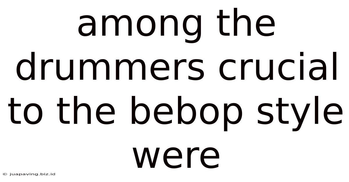 Among The Drummers Crucial To The Bebop Style Were