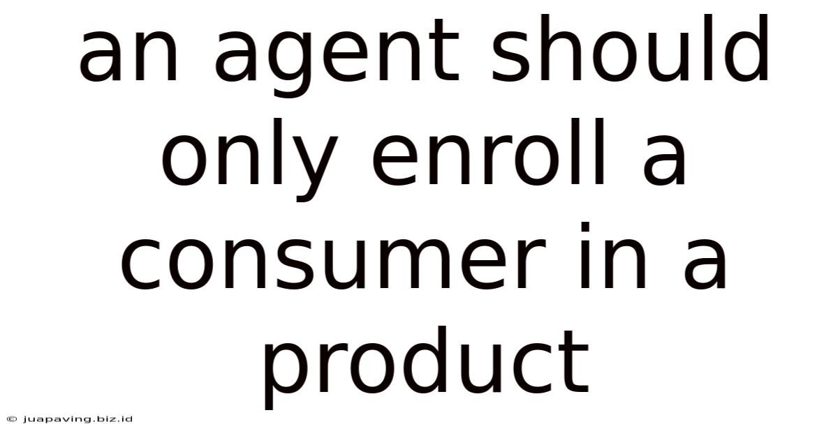 An Agent Should Only Enroll A Consumer In A Product