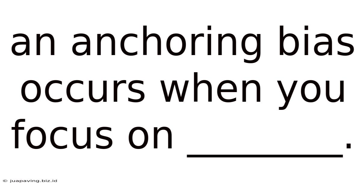 An Anchoring Bias Occurs When You Focus On ________.