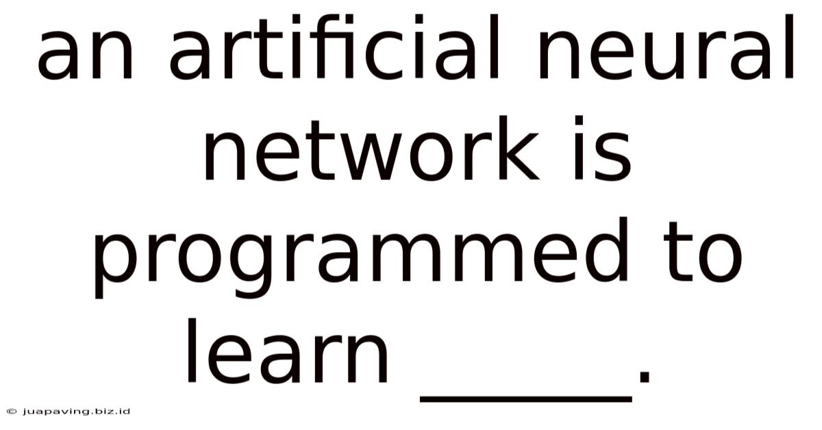 An Artificial Neural Network Is Programmed To Learn _____.