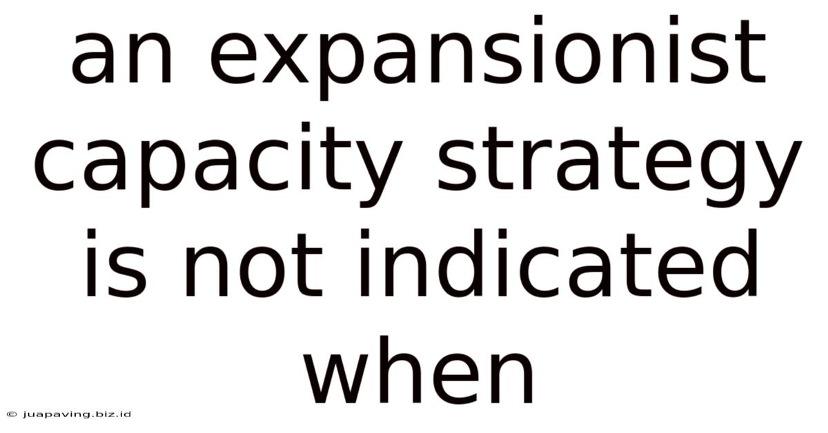 An Expansionist Capacity Strategy Is Not Indicated When