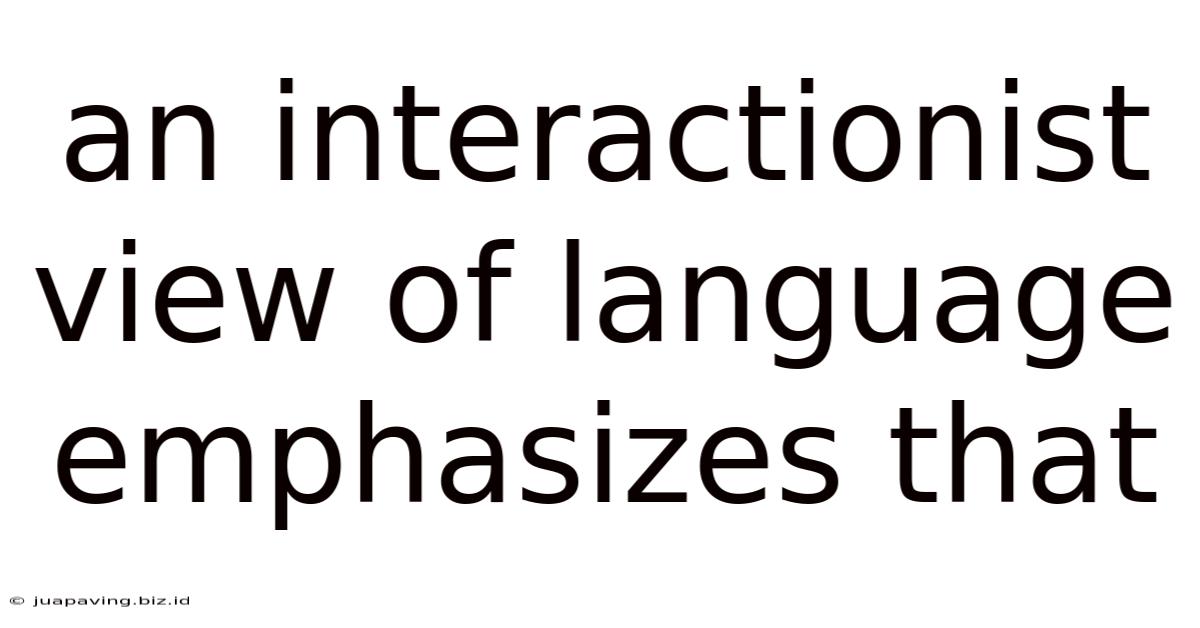 An Interactionist View Of Language Emphasizes That