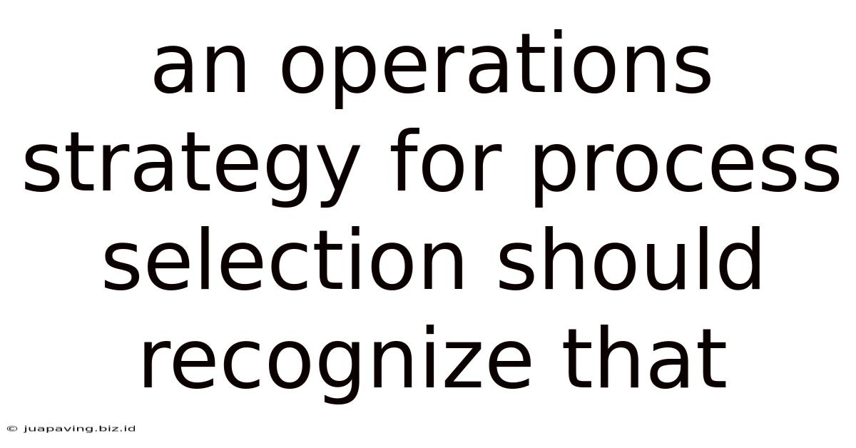 An Operations Strategy For Process Selection Should Recognize That