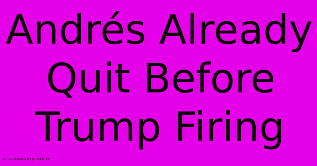 Andrés Already Quit Before Trump Firing