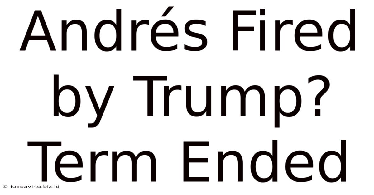 Andrés Fired By Trump? Term Ended