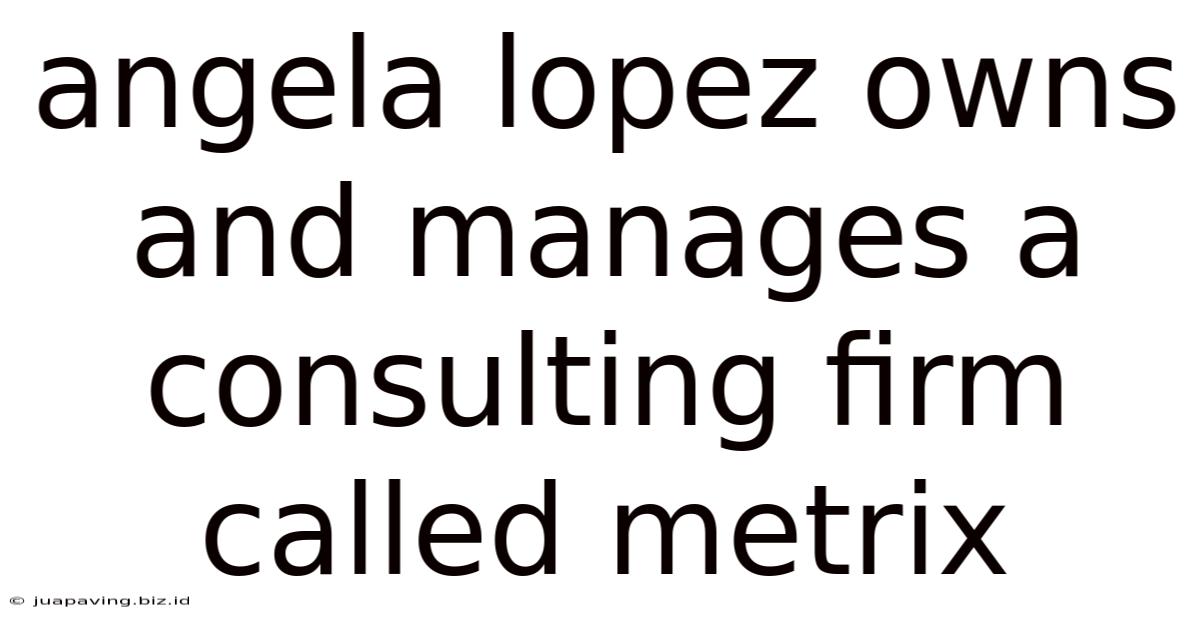 Angela Lopez Owns And Manages A Consulting Firm Called Metrix