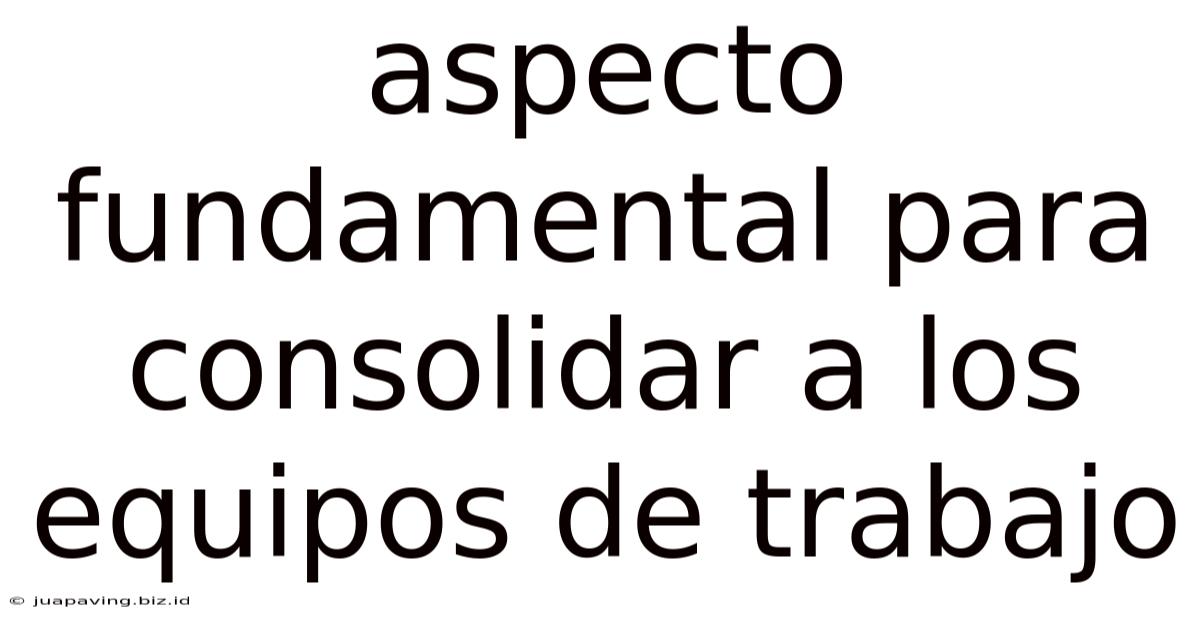 Aspecto Fundamental Para Consolidar A Los Equipos De Trabajo