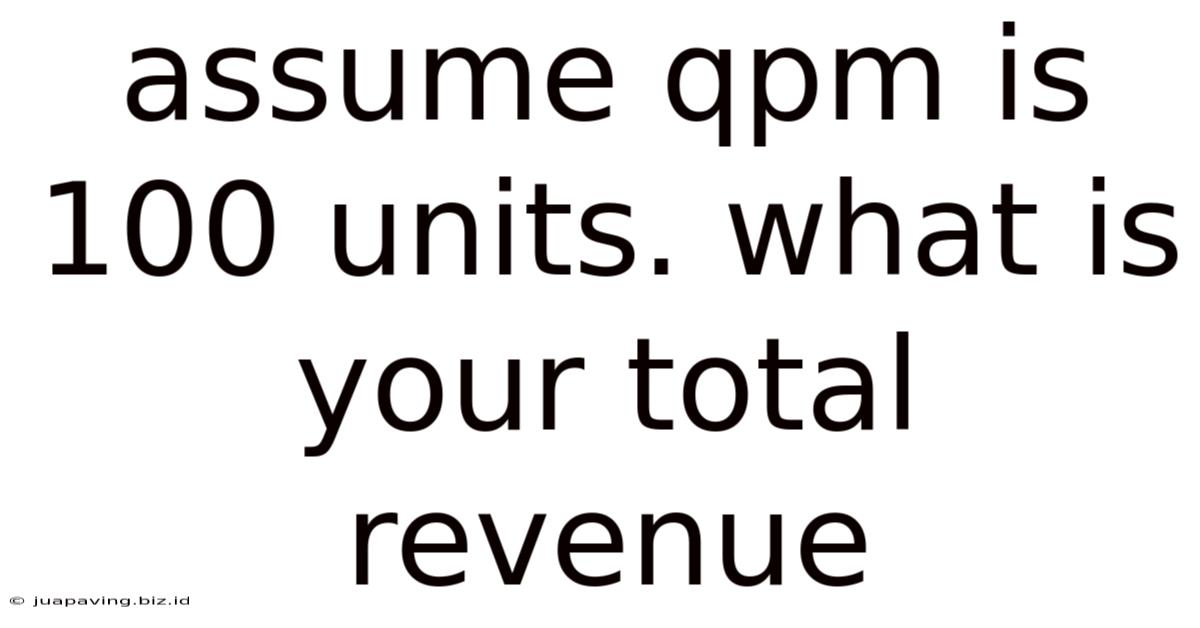Assume Qpm Is 100 Units. What Is Your Total Revenue