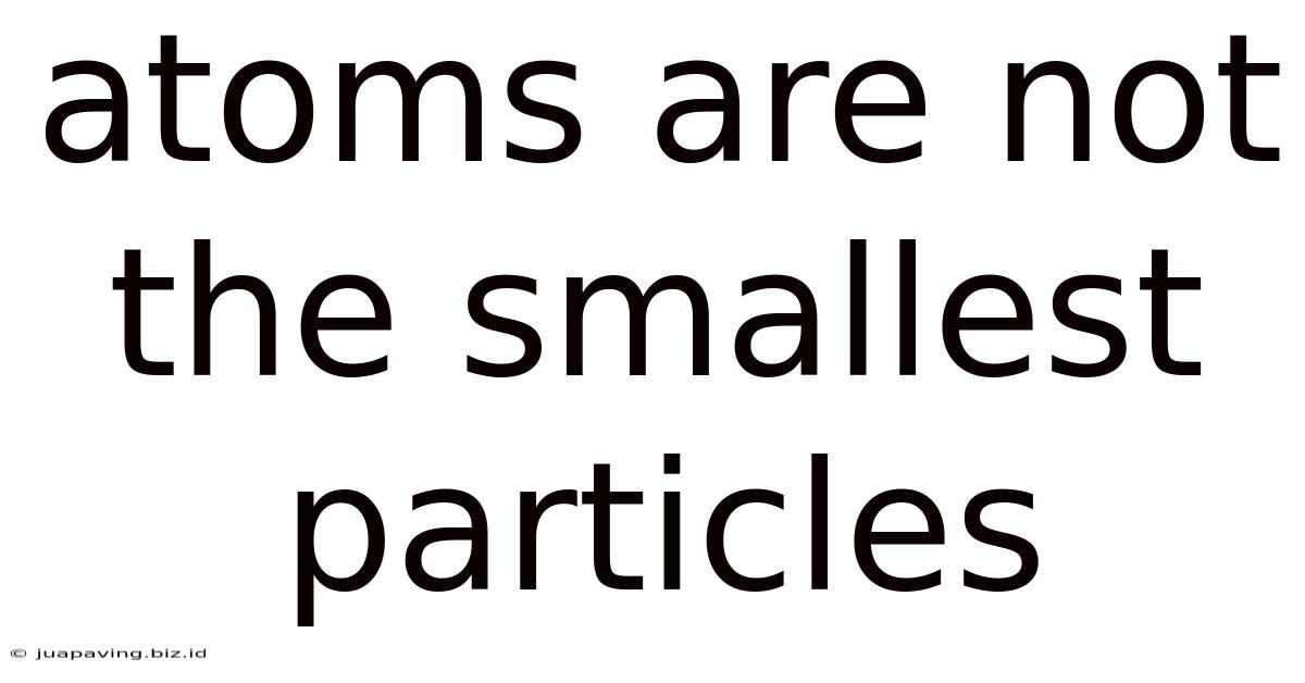 Atoms Are Not The Smallest Particles