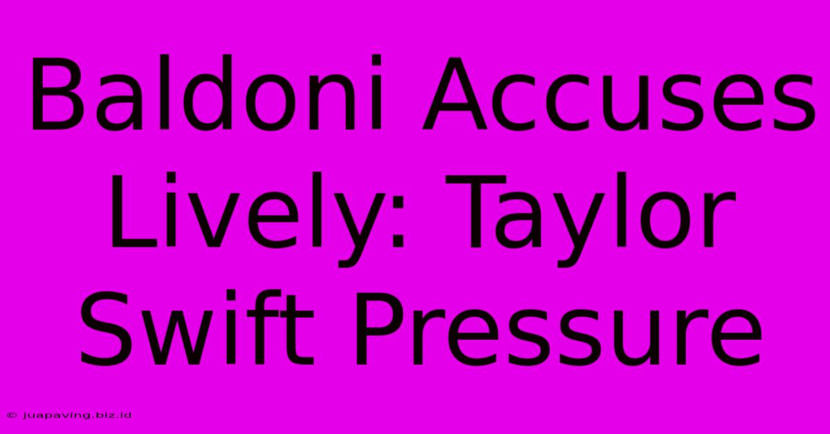 Baldoni Accuses Lively: Taylor Swift Pressure