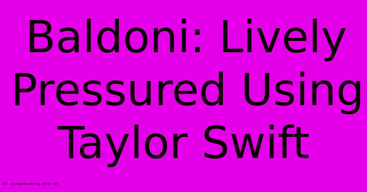 Baldoni: Lively Pressured Using Taylor Swift