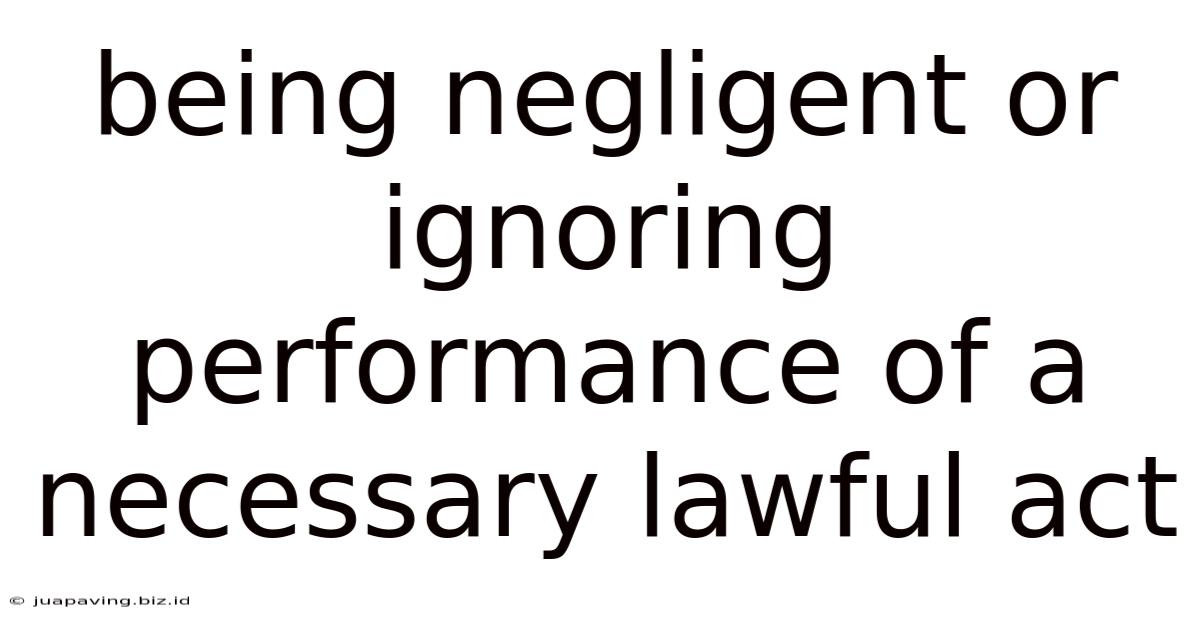 Being Negligent Or Ignoring Performance Of A Necessary Lawful Act