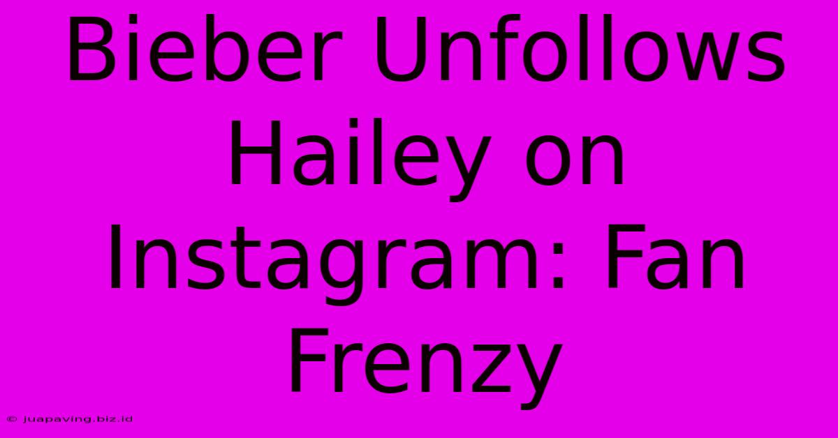 Bieber Unfollows Hailey On Instagram: Fan Frenzy