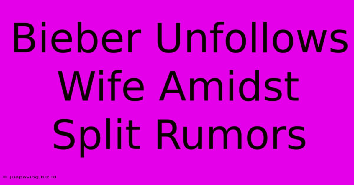 Bieber Unfollows Wife Amidst Split Rumors