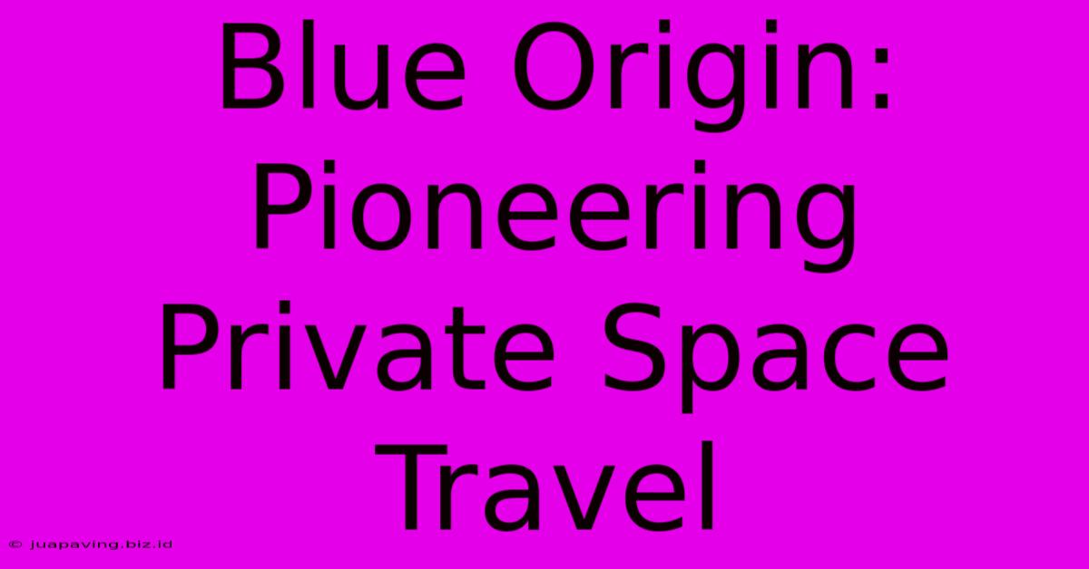 Blue Origin: Pioneering Private Space Travel