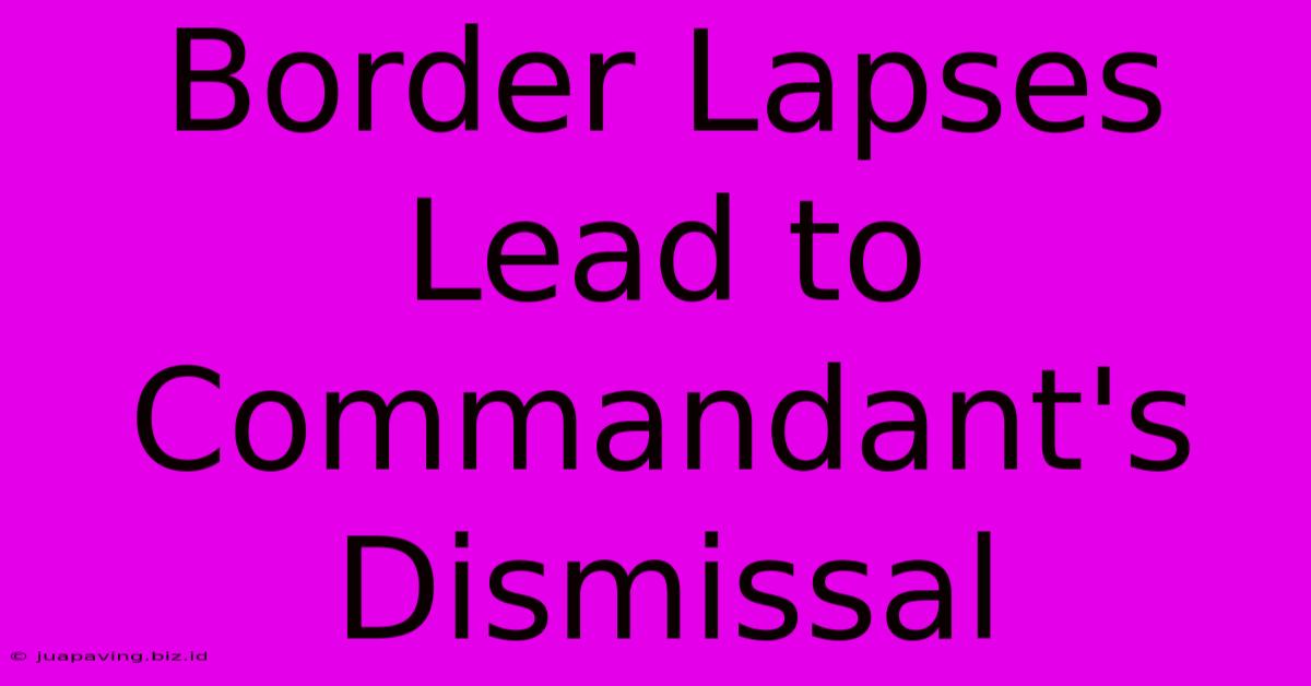 Border Lapses Lead To Commandant's Dismissal