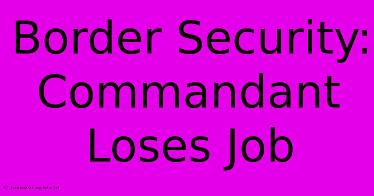 Border Security: Commandant Loses Job