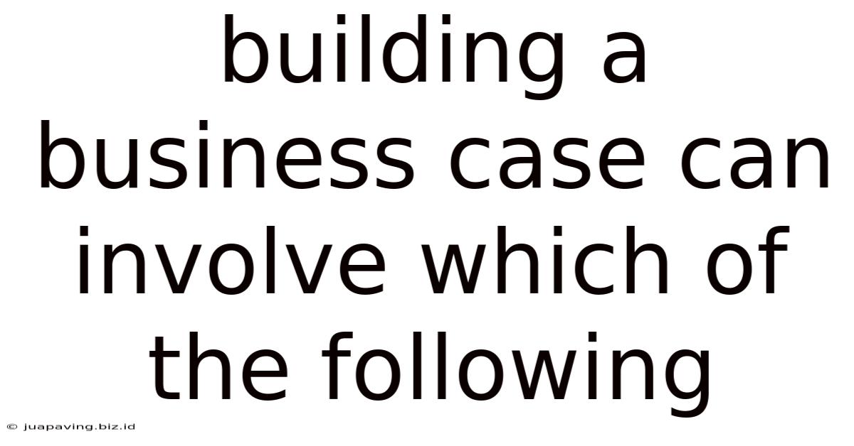 Building A Business Case Can Involve Which Of The Following