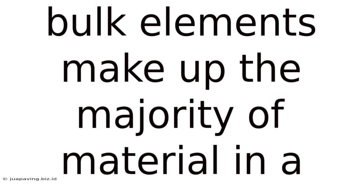 Bulk Elements Make Up The Majority Of Material In A
