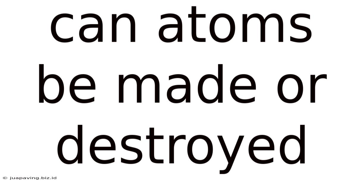 Can Atoms Be Made Or Destroyed