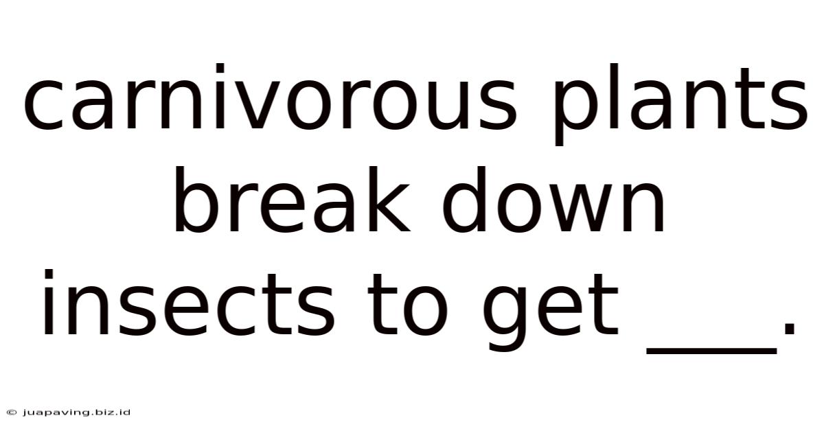Carnivorous Plants Break Down Insects To Get ___.
