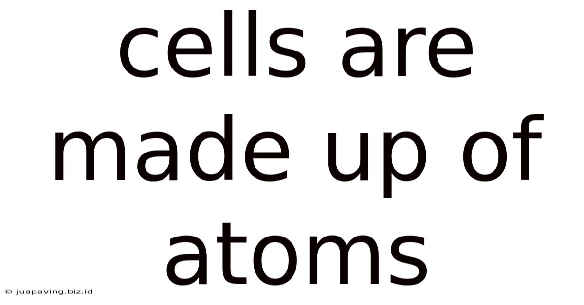 Cells Are Made Up Of Atoms