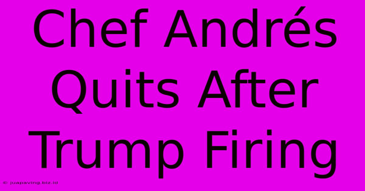 Chef Andrés Quits After Trump Firing