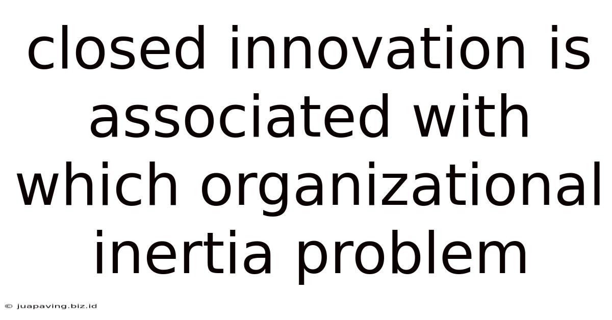 Closed Innovation Is Associated With Which Organizational Inertia Problem