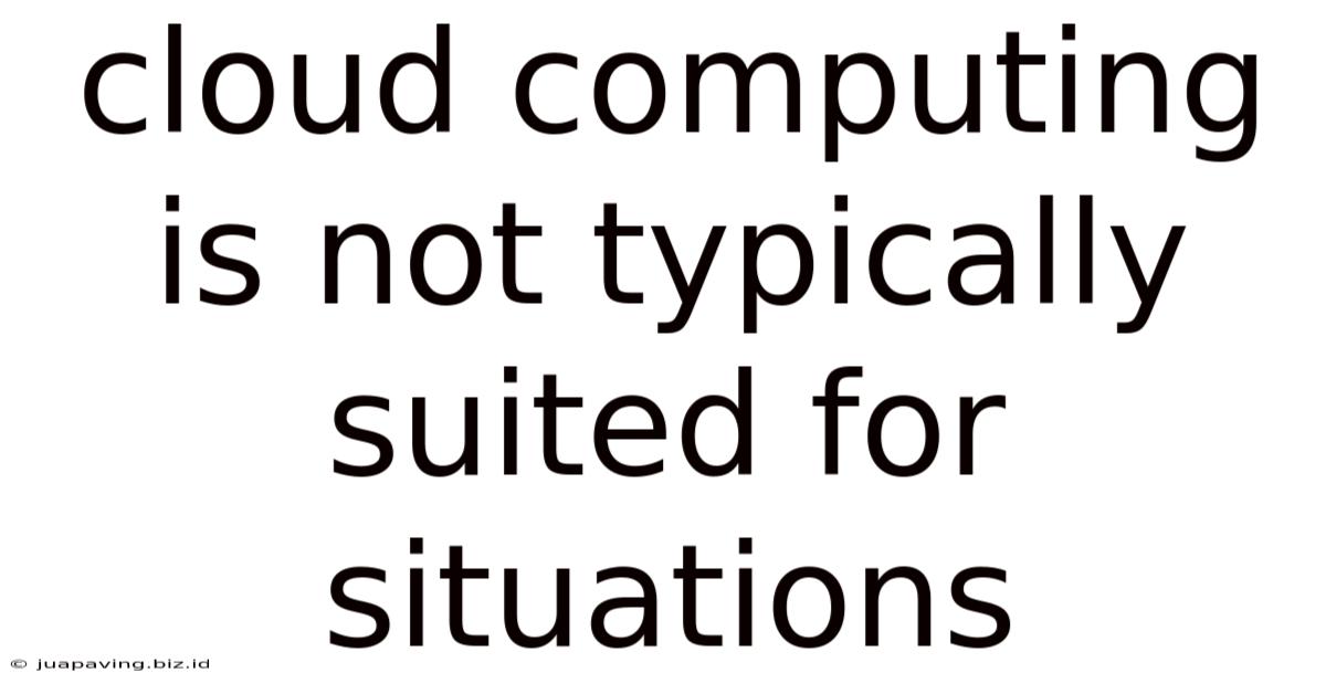 Cloud Computing Is Not Typically Suited For Situations