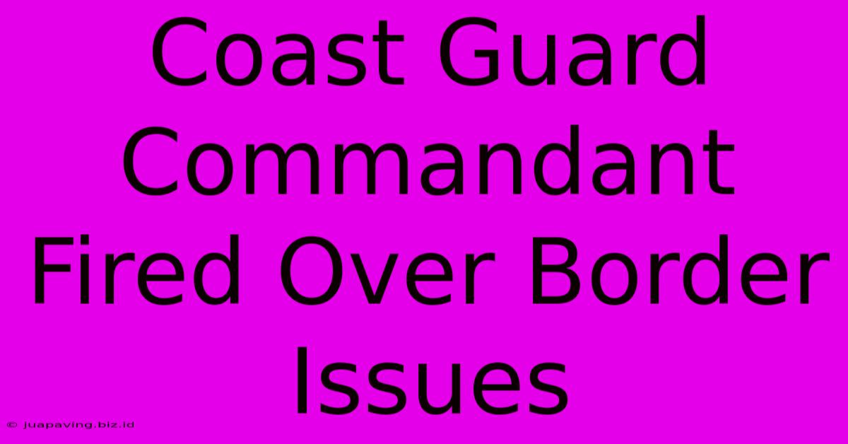 Coast Guard Commandant Fired Over Border Issues