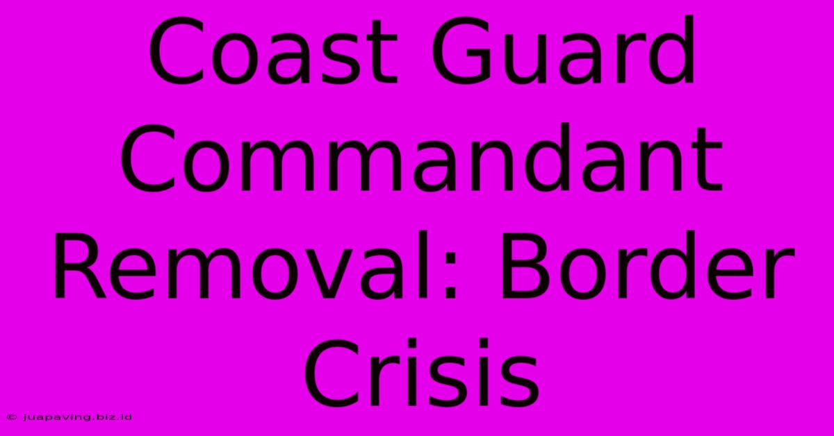 Coast Guard Commandant Removal: Border Crisis