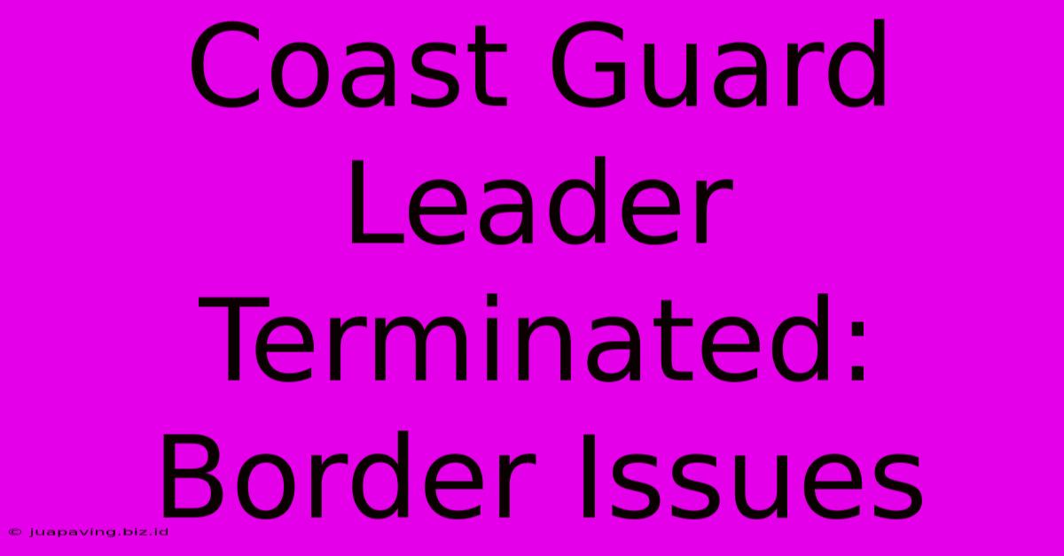 Coast Guard Leader Terminated: Border Issues