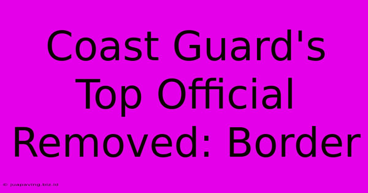 Coast Guard's Top Official Removed: Border