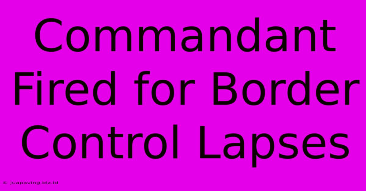 Commandant Fired For Border Control Lapses