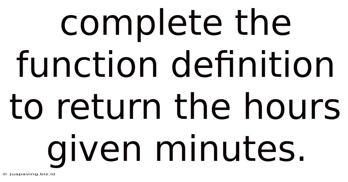 Complete The Function Definition To Return The Hours Given Minutes.